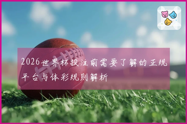 2026世界杯投注前需要了解的正规平台与体彩规则解析