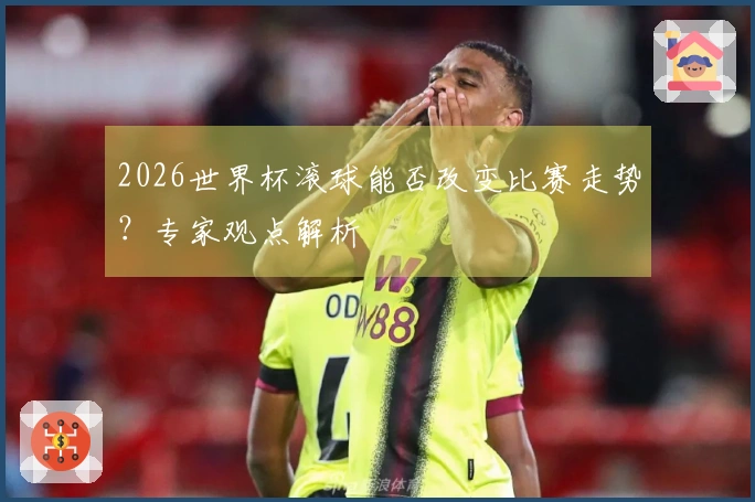 2026世界杯滚球能否改变比赛走势？专家观点解析