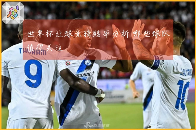 世界杯让球竞猜赔率分析 哪些球队值得关注