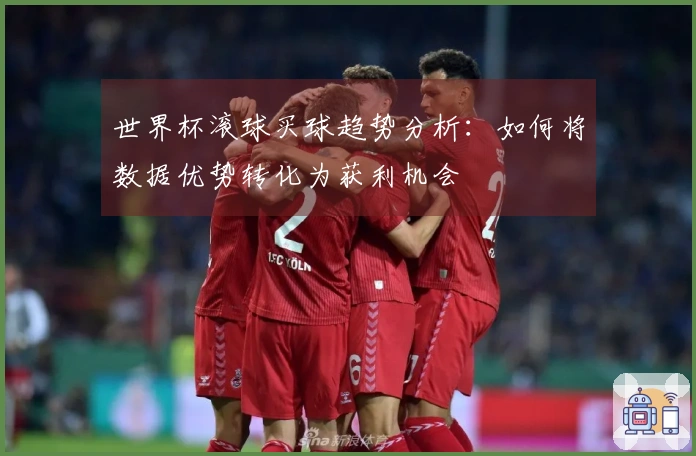 世界杯滚球买球趋势分析：如何将数据优势转化为获利机会