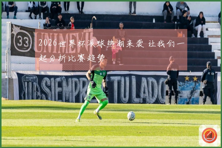 2026世界杯滚球热潮来袭 让我们一起分析比赛趋势