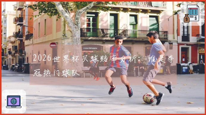 2026世界杯买球赔率分析：谁是夺冠热门球队