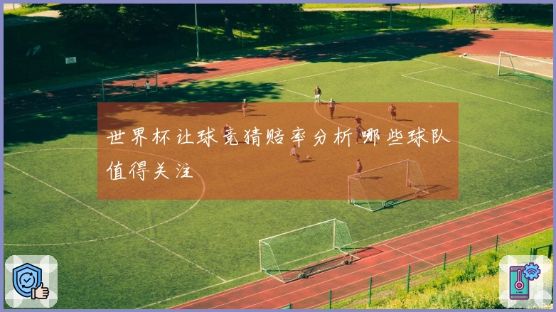 世界杯让球竞猜赔率分析 哪些球队值得关注