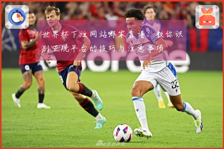 世界杯下注网站哪家靠谱？教你识别正规平台的技巧与注意事项