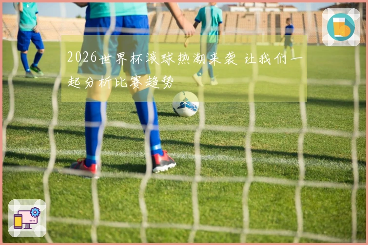 2026世界杯滚球热潮来袭 让我们一起分析比赛趋势