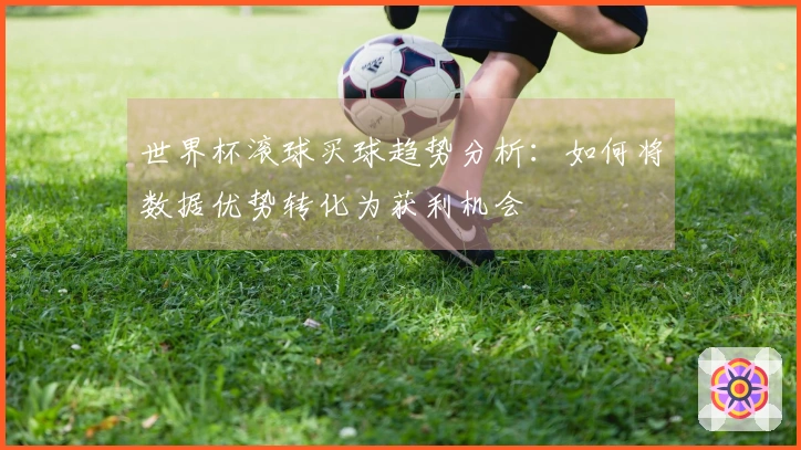 世界杯滚球买球趋势分析：如何将数据优势转化为获利机会